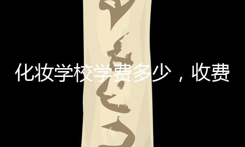 化妝學校學費多少，收費有高有低！