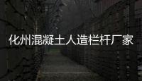 化州混凝土人造欄桿廠家聯系方式