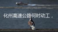 化州高速公路何時(shí)動(dòng)工，關(guān)于化州至河池高速詳細(xì)情況