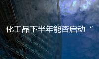 化工品下半年能否啟動“旺季行情”