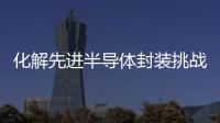 化解先進半導體封裝挑戰(zhàn)，有一個工藝不能不說