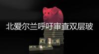 北愛爾蘭呼吁審查雙層玻璃的供應和配件的規范,行業資訊