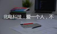 北電科技：愛一個人，不是TA買得起什么，而是TA給予你什么