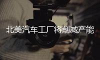 北美汽車工廠將削減產能 明年庫存壓力大