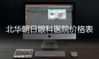 北華朝日眼科醫(yī)院價(jià)格表:近視手術(shù)/白內(nèi)障/角膜塑形鏡價(jià)格一覽