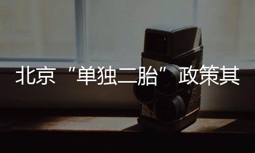 北京“單獨(dú)二胎”政策其他問題