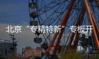 北京“專精特新”專板開板，首批50余家企業登陸