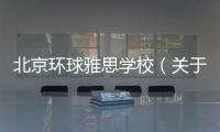 北京環(huán)球雅思學(xué)校（關(guān)于北京環(huán)球雅思學(xué)校的基本情況說(shuō)明介紹）