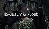 北京現代全新ix35或11月上市 搭1.4T發動機