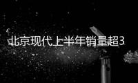 北京現(xiàn)代上半年銷量超35萬 新車雨將至