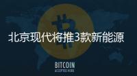 北京現代將推3款新能源車 油耗大幅降低