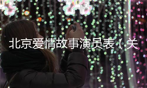 北京愛情故事演員表（關于北京愛情故事演員表的基本情況說明介紹）