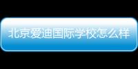 北京愛迪國際學校怎么樣，北京愛迪國際學校