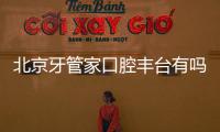 北京牙管家口腔豐臺(tái)有嗎?沒(méi),宣武牙管家口腔位置