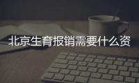 北京生育報銷需要什么資料（生育報銷需要什么資料）