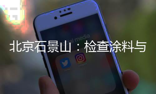 北京石景山：檢查涂料與膠粘劑 促產(chǎn)品質(zhì)量提升