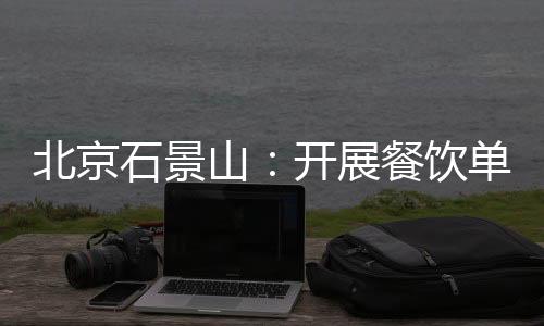 北京石景山：開展餐飲單位培訓會 守護舌尖上的“年味兒”