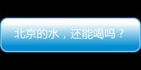 北京的水，還能喝嗎？