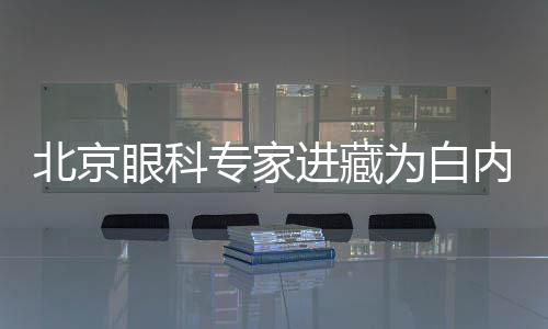 北京眼科專家進藏為白內障患者實施免費救治