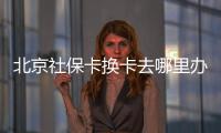 北京社保卡換卡去哪里辦理？