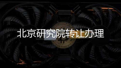 北京研究院轉讓辦理
