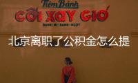 北京離職了公積金怎么提取