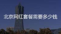 北京網紅套餐需要多少錢