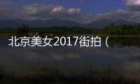 北京美女2017街拍（2018北京美女街拍瞬間）