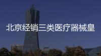 北京經銷三類醫療器械皇甫天晟專業解決
