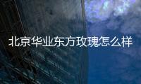 北京華業東方玫瑰怎么樣（華業東方玫瑰怎么樣）