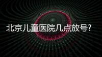 北京兒童醫院幾點放號?