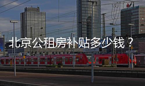 北京公租房補貼多少錢？