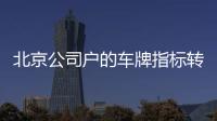 北京公司戶的車牌指標轉讓大概費用詳情