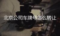 北京公司車牌號怎么轉讓需要多少錢?方便還可以升京A