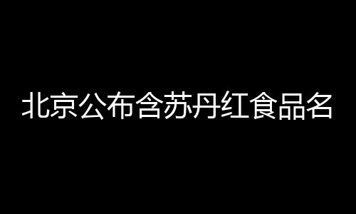 北京公布含蘇丹紅食品名單 25種食品涉紅下架