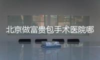 北京做富貴包手術(shù)醫(yī)院哪家好?上榜了3家私立醫(yī)院