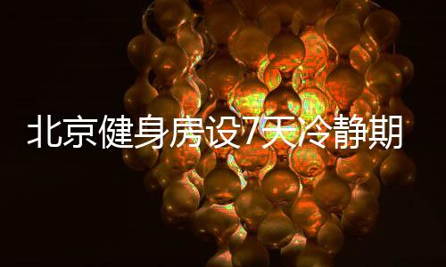 北京健身房設7天冷靜期為預防減少因沖動消費引發糾紛