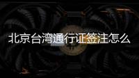 北京臺灣通行證簽注怎么辦理？附收費標準