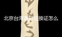 北京臺灣通行證換證怎么辦理？