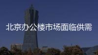 北京辦公樓市場面臨供需兩端壓力,轉型調整有望迎來穩健均衡發展