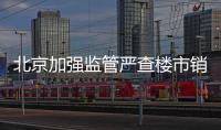 北京加強監管嚴查樓市銷售環節 明確企業應承擔后果