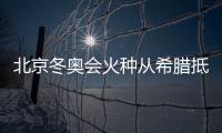 北京冬奧會火種從希臘抵京 邊檢助火種快速入境