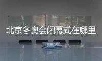 北京冬奧會閉幕式在哪里舉行?