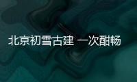北京初雪古建 一次酣暢的拍攝體驗【數碼&手機】風尚中國網