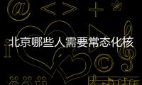 北京哪些人需要常態化核酸檢測 幾天一次