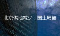北京供地減少：國土局鼓勵國企自建自住房