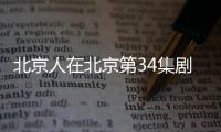 北京人在北京第34集劇情詳細介紹