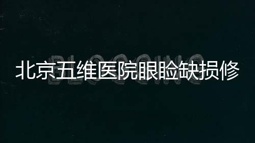 北京五維醫院眼瞼缺損修復好不好