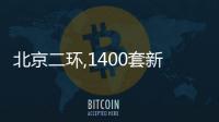 北京二環,1400套新房已在路上!