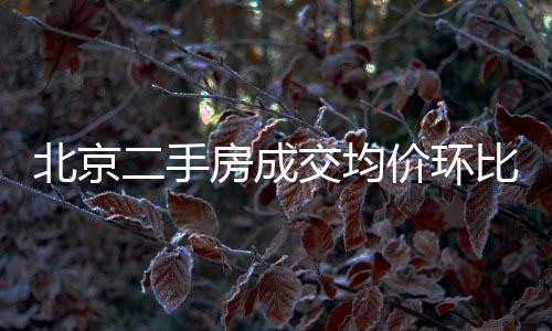 北京二手房成交均價環比上浮 賣方毀約頻現